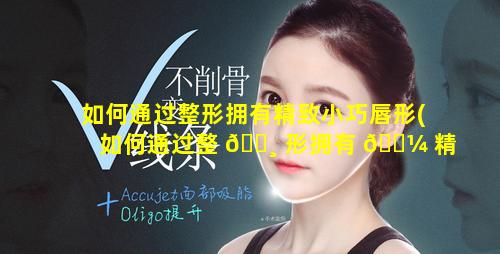 如何通过整形拥有精致小巧唇形(如何通过整 🕸 形拥有 🌼 精致小巧唇形的能力)